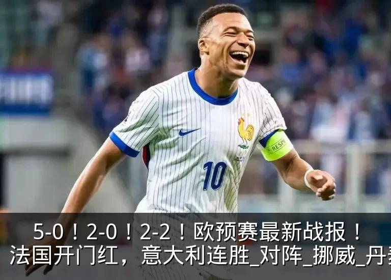 5-0!2-0!2-2!欧预赛最新战报!法国开门红,意大利连胜_对阵_挪威_丹麦